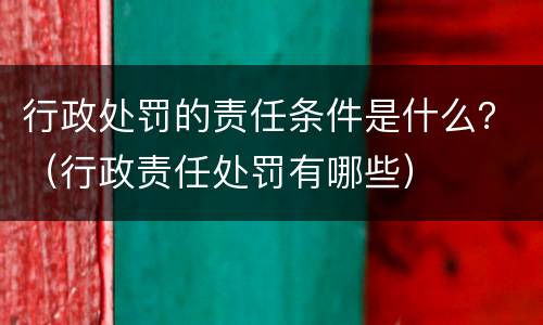 行政处罚的责任条件是什么？（行政责任处罚有哪些）