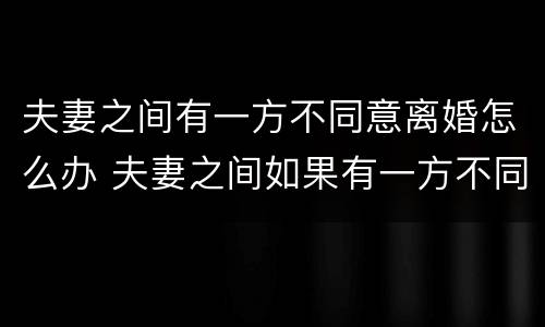 夫妻之间有一方不同意离婚怎么办 夫妻之间如果有一方不同意离婚怎么办