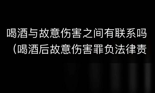 喝酒与故意伤害之间有联系吗（喝酒后故意伤害罪负法律责任吗）