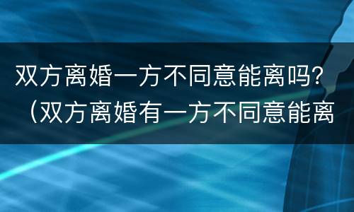双方离婚一方不同意能离吗？（双方离婚有一方不同意能离吗）