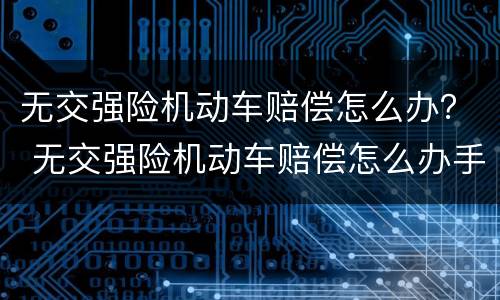 无交强险机动车赔偿怎么办？ 无交强险机动车赔偿怎么办手续