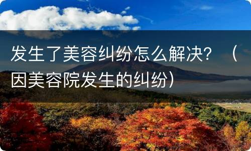 发生了美容纠纷怎么解决？（因美容院发生的纠纷）