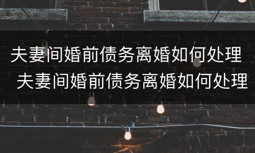 夫妻间婚前债务离婚如何处理 夫妻间婚前债务离婚如何处理孩子