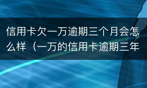 信用卡欠一万逾期三个月会怎么样（一万的信用卡逾期三年）
