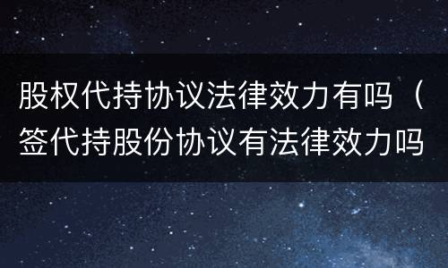 股权代持协议法律效力有吗（签代持股份协议有法律效力吗）