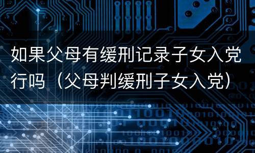 如果父母有缓刑记录子女入党行吗（父母判缓刑子女入党）