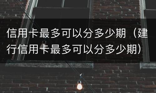 信用卡最多可以分多少期（建行信用卡最多可以分多少期）