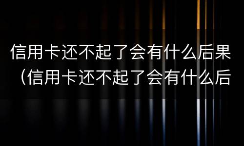 信用卡还不起了会有什么后果（信用卡还不起了会有什么后果嘛）