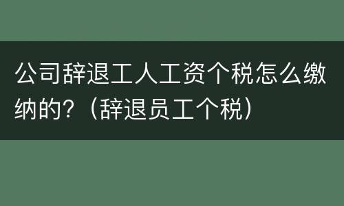 公司辞退工人工资个税怎么缴纳的?（辞退员工个税）