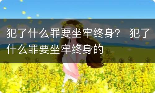 犯了什么罪要坐牢终身？ 犯了什么罪要坐牢终身的