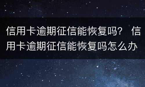 信用卡逾期征信能恢复吗？ 信用卡逾期征信能恢复吗怎么办