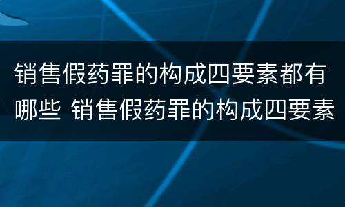 销售假药罪的构成四要素都有哪些 销售假药罪的构成四要素都有哪些