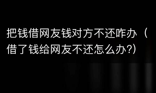 把钱借网友钱对方不还咋办（借了钱给网友不还怎么办?）