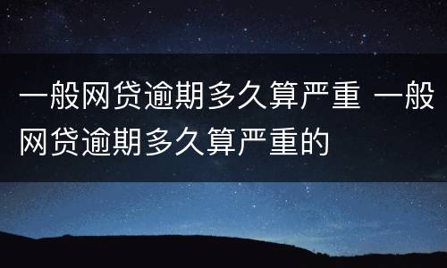 一般网贷逾期多久算严重 一般网贷逾期多久算严重的