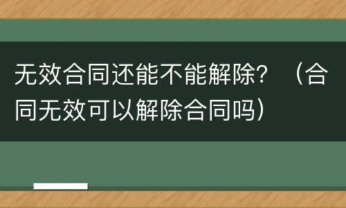 无效合同还能不能解除？（合同无效可以解除合同吗）