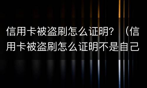 信用卡被盗刷怎么证明？（信用卡被盗刷怎么证明不是自己刷的）