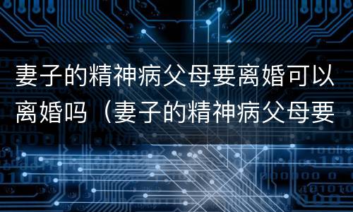妻子的精神病父母要离婚可以离婚吗（妻子的精神病父母要离婚可以离婚吗知乎）