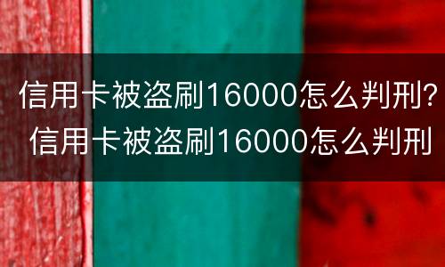 信用卡被盗刷16000怎么判刑？ 信用卡被盗刷16000怎么判刑的
