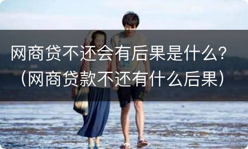 网商贷不还会有后果是什么？（网商贷款不还有什么后果）