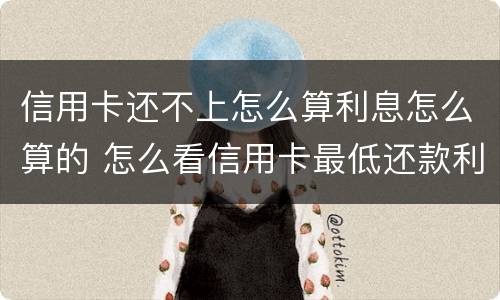 信用卡还不上怎么算利息怎么算的 怎么看信用卡最低还款利息