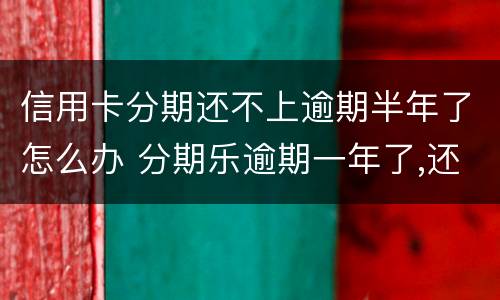 信用卡分期还不上逾期半年了怎么办 分期乐逾期一年了,还不起了怎么办