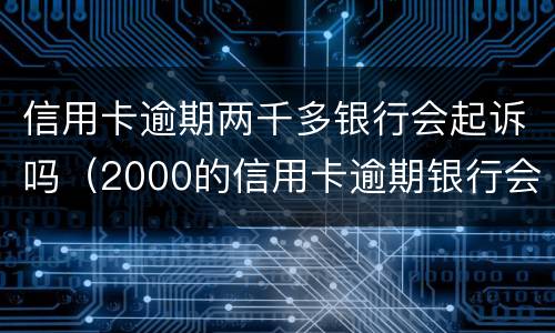 信用卡逾期两千多银行会起诉吗（2000的信用卡逾期银行会起诉吗）