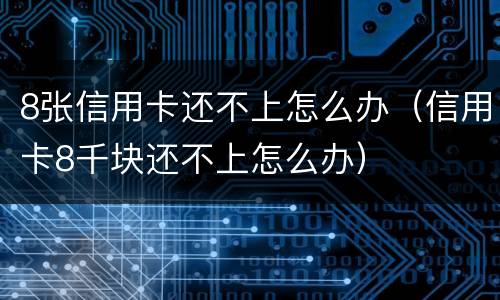 8张信用卡还不上怎么办（信用卡8千块还不上怎么办）