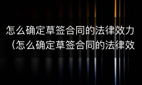 怎么确定草签合同的法律效力（怎么确定草签合同的法律效力呢）