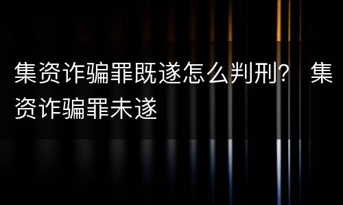 集资诈骗罪既遂怎么判刑？ 集资诈骗罪未遂