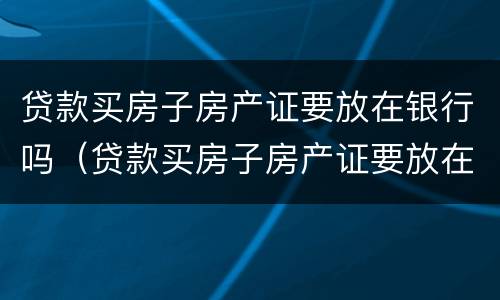 贷款买房子房产证要放在银行吗（贷款买房子房产证要放在银行吗安全吗）