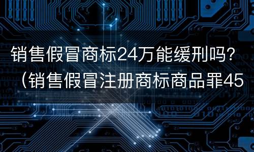销售假冒商标24万能缓刑吗？（销售假冒注册商标商品罪45万元能判缓刑吗）