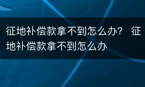 征地补偿款拿不到怎么办？ 征地补偿款拿不到怎么办
