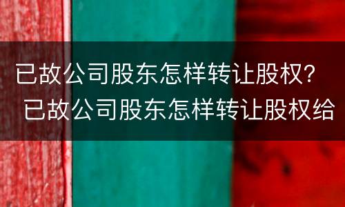 已故公司股东怎样转让股权？ 已故公司股东怎样转让股权给公司
