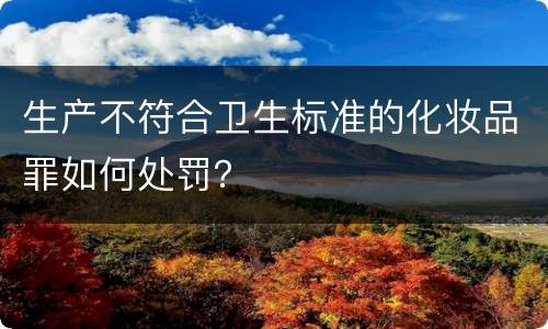 生产不符合卫生标准的化妆品罪如何处罚？
