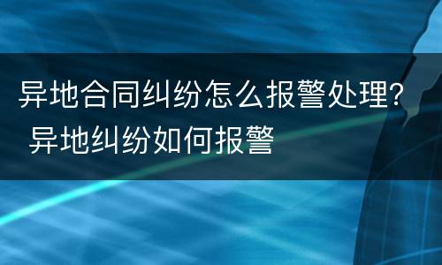 异地合同纠纷怎么报警处理？ 异地纠纷如何报警