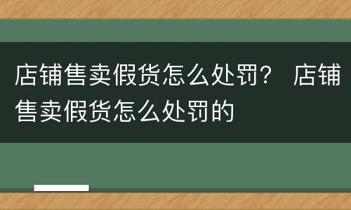 店铺售卖假货怎么处罚？ 店铺售卖假货怎么处罚的