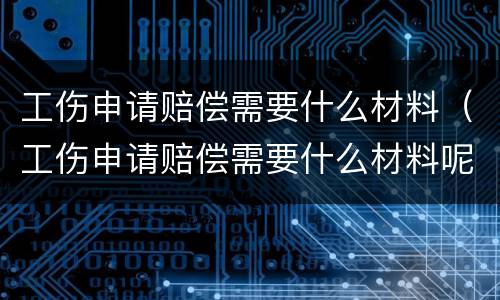 工伤申请赔偿需要什么材料（工伤申请赔偿需要什么材料呢）