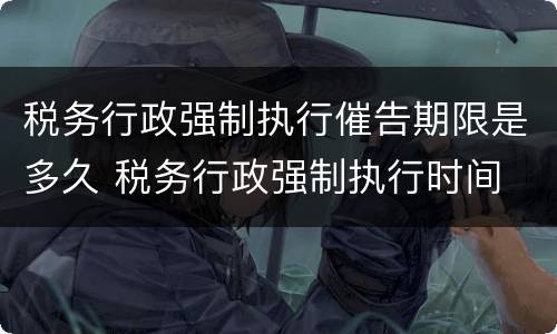 税务行政强制执行催告期限是多久 税务行政强制执行时间