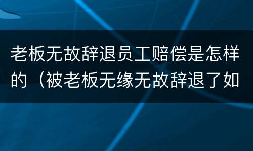 老板无故辞退员工赔偿是怎样的（被老板无缘无故辞退了如何赔偿）