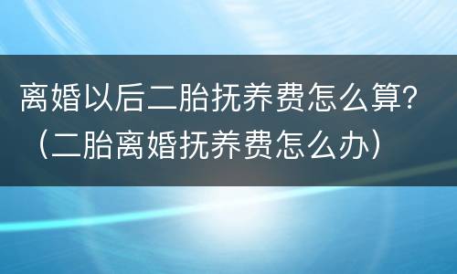 离婚以后二胎抚养费怎么算？（二胎离婚抚养费怎么办）