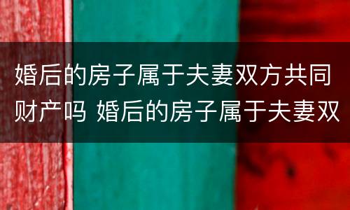 婚后的房子属于夫妻双方共同财产吗 婚后的房子属于夫妻双方共同财产吗