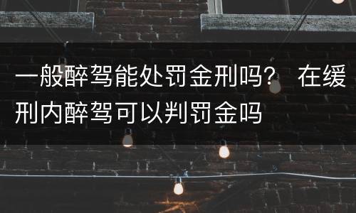 一般醉驾能处罚金刑吗？ 在缓刑内醉驾可以判罚金吗