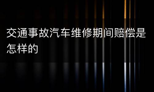交通事故汽车维修期间赔偿是怎样的