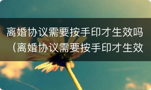 离婚协议需要按手印才生效吗（离婚协议需要按手印才生效吗）