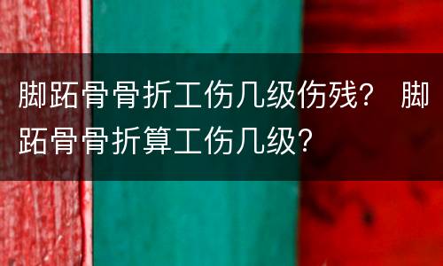 脚跖骨骨折工伤几级伤残？ 脚跖骨骨折算工伤几级?