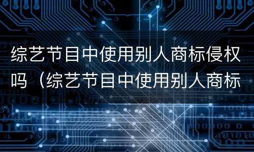 综艺节目中使用别人商标侵权吗（综艺节目中使用别人商标侵权吗）