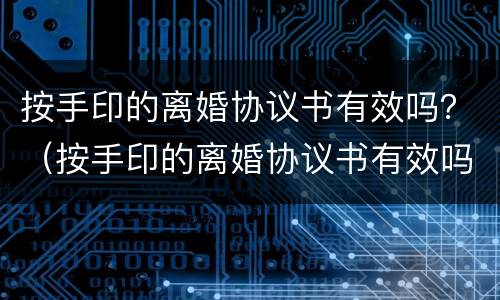 按手印的离婚协议书有效吗？（按手印的离婚协议书有效吗女方）