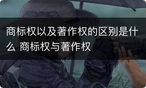 商标权以及著作权的区别是什么 商标权与著作权