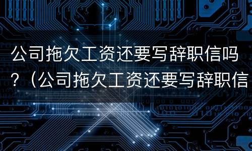 公司拖欠工资还要写辞职信吗?（公司拖欠工资还要写辞职信吗合法吗）