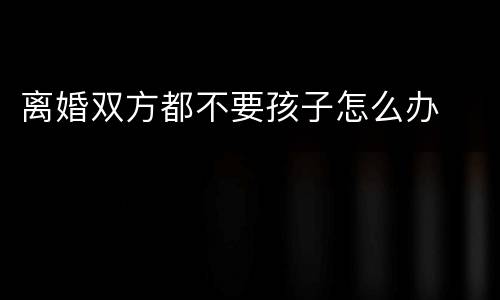 离婚双方都不要孩子怎么办